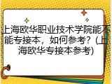 上海欧华职业技术学院能不能专接本，如何参考？(上海欧华专接本参考)