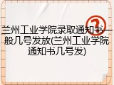 兰州工业学院录取通知书一般几号发放(兰州工业学院通知书几号发)