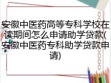 安徽中医药高等专科学校在读期间怎么申请助学贷款(安徽中医药专科助学贷款申请)