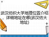 武汉纺织大学地理位置介绍，详细地址在哪(武汉纺大地址)