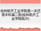桂林航天工业学院是一本还是本科第二批(桂林航天工业学院批次)