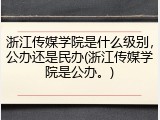 浙江传媒学院是什么级别，公办还是民办(浙江传媒学院是公办。)