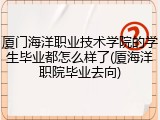 厦门海洋职业技术学院的学生毕业都怎么样了(厦海洋职院毕业去向)