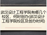 武汉设计工程学院有哪几个校区，何时创办(武汉设计工程学院校区及创办时间)