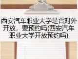 西安汽车职业大学是否对外开放，要预约吗(西安汽车职业大学开放预约吗)