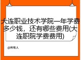 大连职业技术学院一年学费多少钱，还有哪些费用(大连职院学费费用)