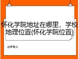 怀化学院地址在哪里，学校地理位置(怀化学院位置)