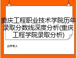 重庆工程职业技术学院历年录取分数线深度分析(重庆工程学院录取分析)