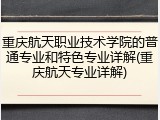 重庆航天职业技术学院的普通专业和特色专业详解(重庆航天专业详解)