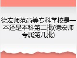 德宏师范高等专科学校是一本还是本科第二批(德宏师专属第几批)
