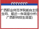 广西职业师范学院能自主招生吗，最近一年简章分析(广西职师招生简章)