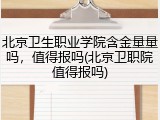 北京卫生职业学院含金量量吗，值得报吗(北京卫职院值得报吗)