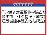 江苏城乡建设职业学院占地多少亩，什么情况下成立(江苏城建学院占地与成立)