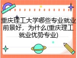 重庆理工大学哪些专业就业前景好，为什么(重庆理工就业优势专业)