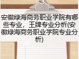 安徽绿海商务职业学院有哪些专业，王牌专业分析(安徽绿海商务职业学院专业分析)