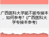 广西医科大学能不能专接本，如何参考？(广西医科大学专接本参考)