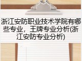 浙江安防职业技术学院有哪些专业，王牌专业分析(浙江安防专业分析)