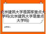 北京建筑大学是国家重点大学吗(北京建筑大学是重点大学吗)