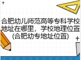 合肥幼儿师范高等专科学校地址在哪里，学校地理位置(合肥幼专地址位置)