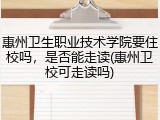 惠州卫生职业技术学院要住校吗，是否能走读(惠州卫校可走读吗)
