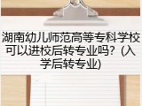 湖南幼儿师范高等专科学校可以进校后转专业吗？(入学后转专业)