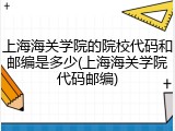 上海海关学院的院校代码和邮编是多少(上海海关学院代码邮编)