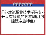 江苏建筑职业技术学院专业开设有哪些,特色在哪(江苏建院专业特色)