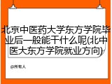 北京中医药大学东方学院毕业后一般能干什么呢(北中医大东方学院就业方向)