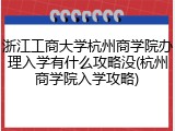 浙江工商大学杭州商学院办理入学有什么攻略没(杭州商学院入学攻略)