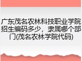 广东茂名农林科技职业学院招生编码多少，隶属哪个部门(茂名农林学院代码)