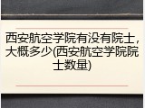 西安航空学院有没有院士，大概多少(西安航空学院院士数量)