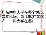 广东医科大学在哪个城市，是本科吗，第几批(广东医科大学在哪)