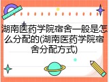 湖南医药学院宿舍一般是怎么分配的(湖南医药学院宿舍分配方式)