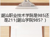 潮汕职业技术学院是985还是211(潮汕学院985？)