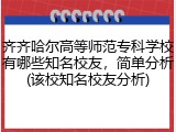 齐齐哈尔高等师范专科学校有哪些知名校友，简单分析(该校知名校友分析)