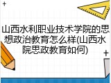 山西水利职业技术学院的思想政治教育怎么样(山西水院思政教育如何)
