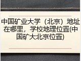 中国矿业大学（北京）地址在哪里，学校地理位置(中国矿大北京位置)