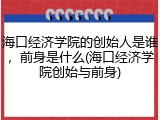 海口经济学院的创始人是谁，前身是什么(海口经济学院创始与前身)