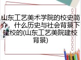 山东工艺美术学院的校史简介，什么历史与社会背景下建校的(山东工艺美院建校背景)