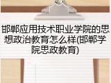 邯郸应用技术职业学院的思想政治教育怎么样(邯郸学院思政教育)