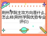 荆州学院主攻方向是什么，怎么样(荆州学院优势专业评价)