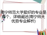 南宁师范大学最好的专业是哪个，详细阐述(南宁师大优势专业解析)