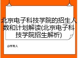 北京电子科技学院的招生人数和计划解读(北京电子科技学院招生解析)