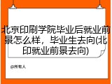 北京印刷学院毕业后就业前景怎么样，毕业生去向(北印就业前景去向)