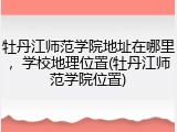 牡丹江师范学院地址在哪里，学校地理位置(牡丹江师范学院位置)