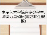 南京艺术学院有多少学生，师资力量如何(南艺师生规模)