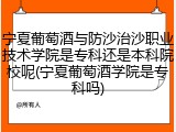 宁夏葡萄酒与防沙治沙职业技术学院是专科还是本科院校呢(宁夏葡萄酒学院是专科吗)