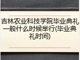 吉林农业科技学院毕业典礼一般什么时候举行(毕业典礼时间)