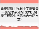 西安健康工程职业学院宿舍一般是怎么分配的(西安健康工程职业学院宿舍分配方式)