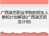 广西演艺职业学院的招生人数和计划解读(广西演艺招生计划)